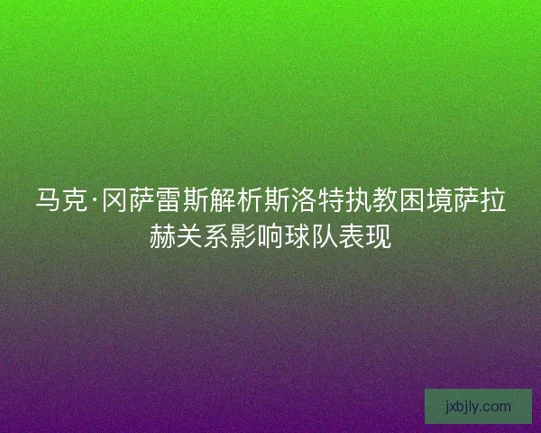 马克·冈萨雷斯解析斯洛特执教困境萨拉赫关系影响球队表现