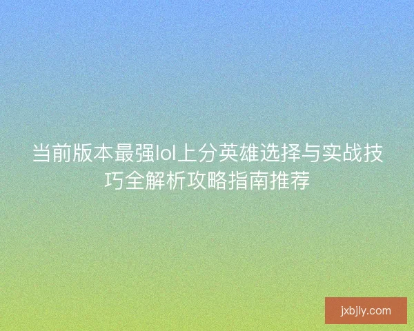 当前版本最强lol上分英雄选择与实战技巧全解析攻略指南推荐