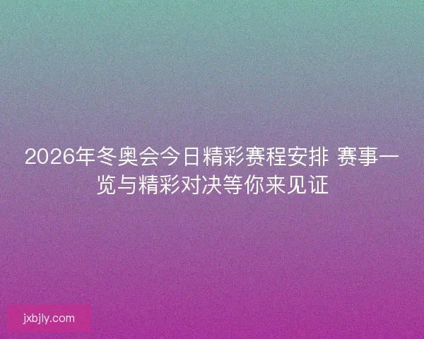 2026年冬奥会今日精彩赛程安排 赛事一览与精彩对决等你来见证