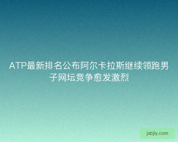 ATP最新排名公布阿尔卡拉斯继续领跑男子网坛竞争愈发激烈