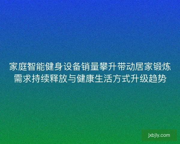 家庭智能健身设备销量攀升带动居家锻炼需求持续释放与健康生活方式升级趋势