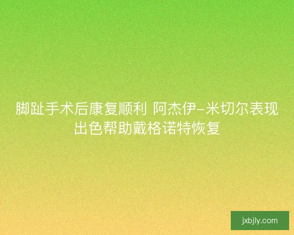脚趾手术后康复顺利 阿杰伊-米切尔表现出色帮助戴格诺特恢复