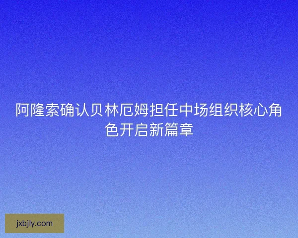 阿隆索确认贝林厄姆担任中场组织核心角色开启新篇章